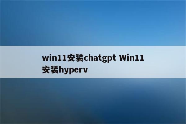 win11安装chatgpt Win11安装hyperv