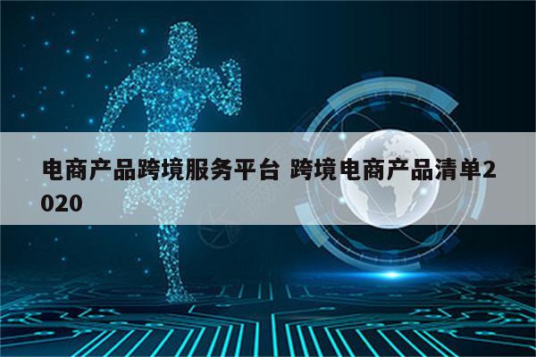 电商产品跨境服务平台 跨境电商产品清单2020