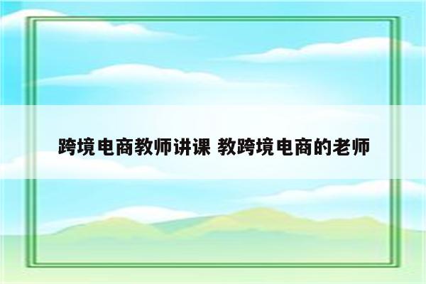 跨境电商教师讲课 教跨境电商的老师