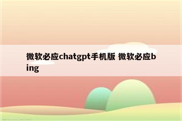 微软必应chatgpt手机版 微软必应bing