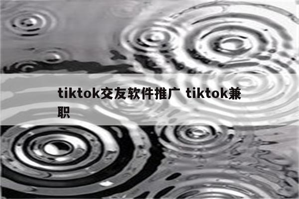 tiktok交友软件推广 tiktok兼职