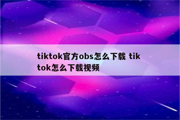 tiktok官方obs怎么下载 tik tok怎么下载视频