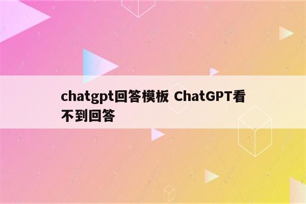 chatgpt回答模板 ChatGPT看不到回答