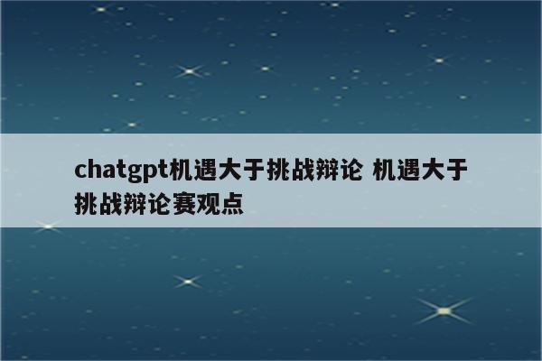 chatgpt机遇大于挑战辩论 机遇大于挑战辩论赛观点