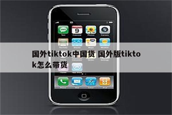 国外tiktok中国货 国外版tiktok怎么带货