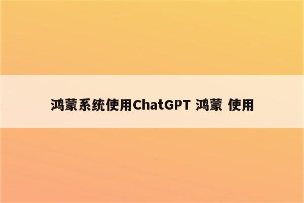 鸿蒙系统使用ChatGPT 鸿蒙 使用
