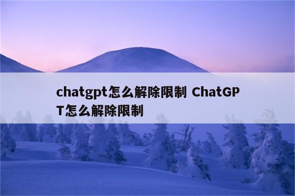 chatgpt怎么解除限制 ChatGPT怎么解除限制