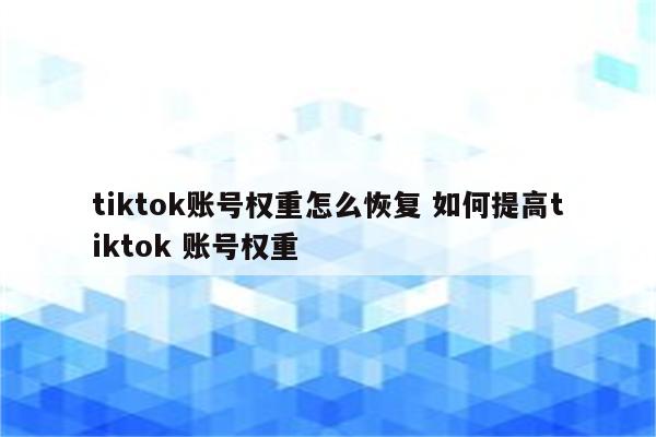 tiktok账号权重怎么恢复 如何提高tiktok 账号权重