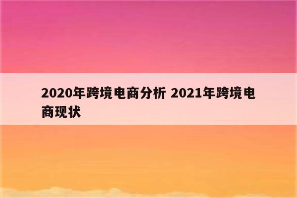 2020年跨境电商分析 2021年跨境电商现状