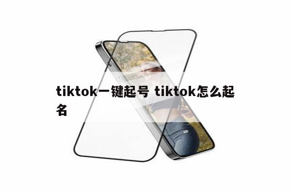 tiktok一键起号 tiktok怎么起名