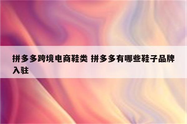 拼多多跨境电商鞋类 拼多多有哪些鞋子品牌入驻