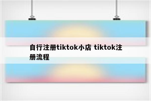 自行注册tiktok小店 tiktok注册流程