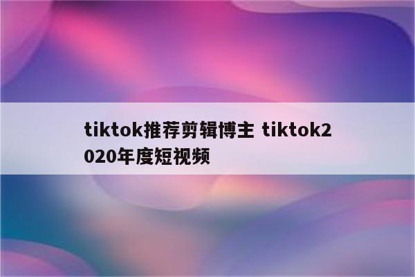 tiktok推荐剪辑博主 tiktok2020年度短视频