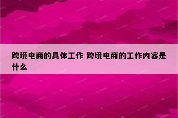 跨境电商的具体工作 跨境电商的工作内容是什么