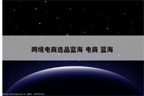 跨境电商选品蓝海 电商 蓝海