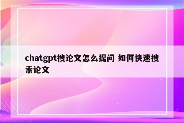 chatgpt搜论文怎么提问 如何快速搜索论文