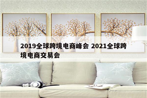 2019全球跨境电商峰会 2021全球跨境电商交易会