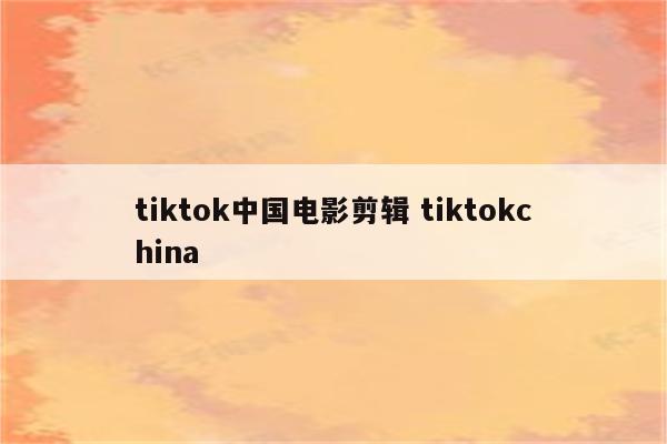 tiktok中国电影剪辑 tiktokchina