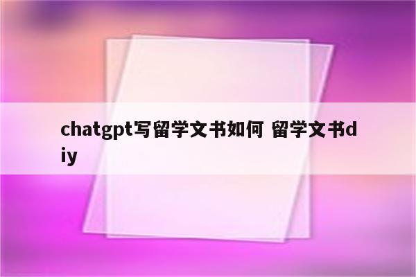 chatgpt写留学文书如何 留学文书diy