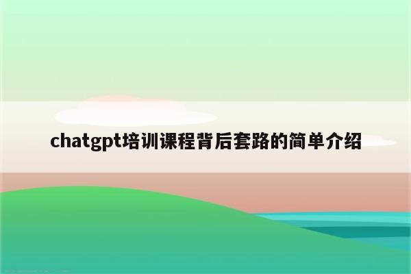 chatgpt培训课程背后套路的简单介绍