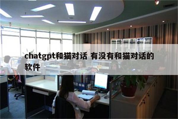 chatgpt和猫对话 有没有和猫对话的软件