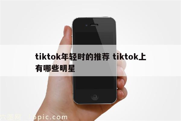 tiktok年轻时的推荐 tiktok上有哪些明星