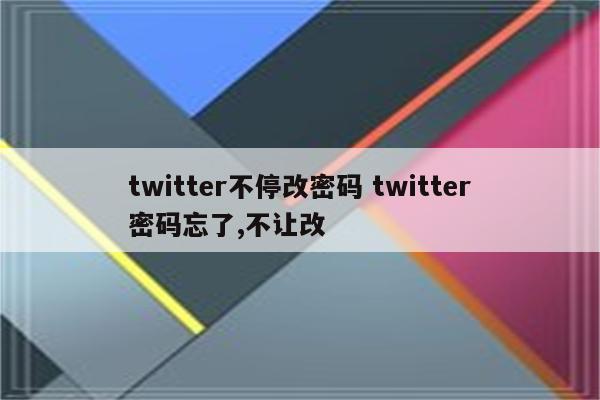 twitter不停改密码 twitter密码忘了,不让改