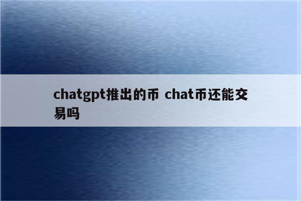chatgpt推出的币 chat币还能交易吗