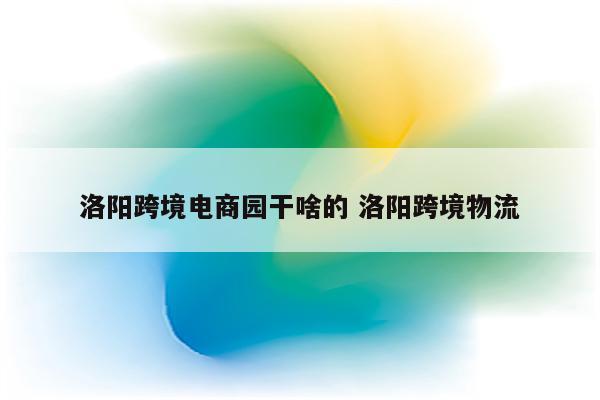 洛阳跨境电商园干啥的 洛阳跨境物流