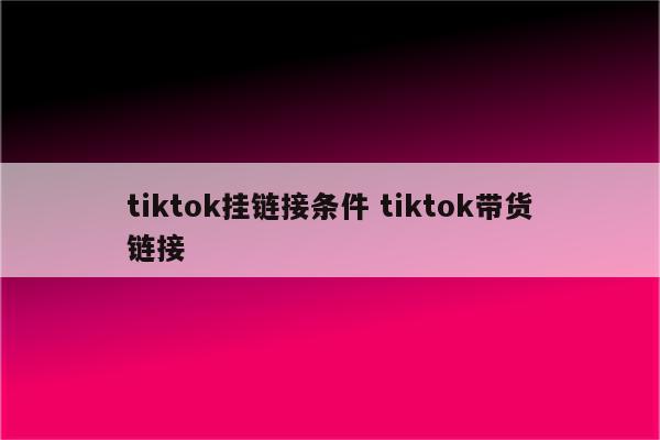 tiktok挂链接条件 tiktok带货链接