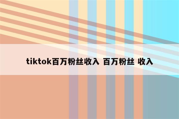 tiktok百万粉丝收入 百万粉丝 收入