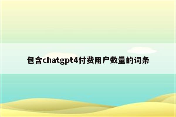 包含chatgpt4付费用户数量的词条