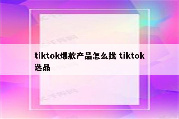 tiktok爆款产品怎么找 tiktok选品