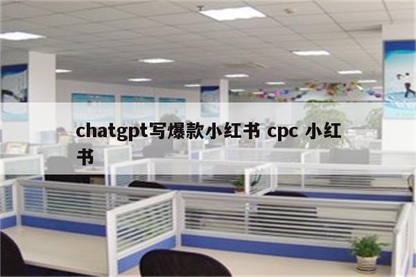chatgpt写爆款小红书 cpc 小红书