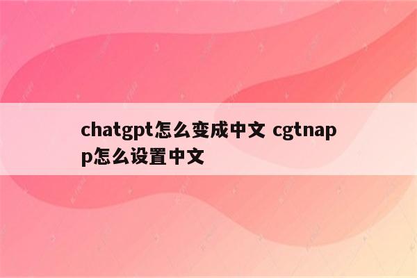 chatgpt怎么变成中文 cgtnapp怎么设置中文