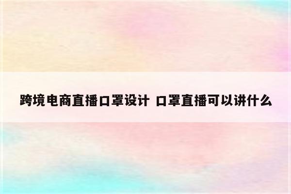 跨境电商直播口罩设计 口罩直播可以讲什么