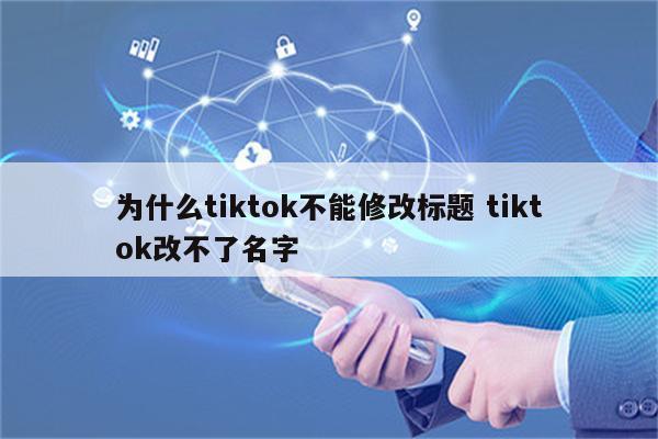 为什么tiktok不能修改标题 tiktok改不了名字