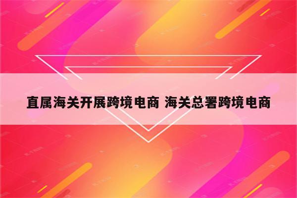 直属海关开展跨境电商 海关总署跨境电商