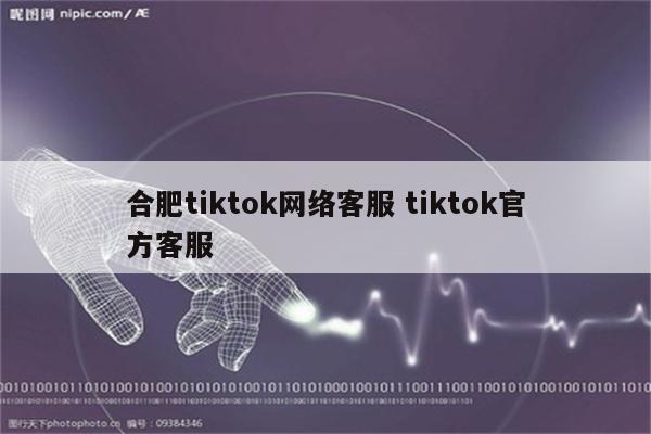 合肥tiktok网络客服 tiktok官方客服