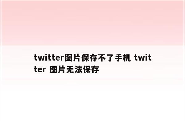 twitter图片保存不了手机 twitter 图片无法保存