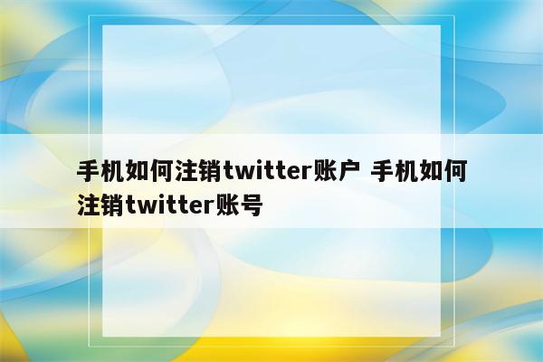 手机如何注销twitter账户 手机如何注销twitter账号