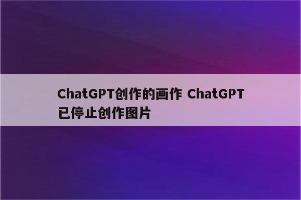 ChatGPT创作的画作 ChatGPT已停止创作图片