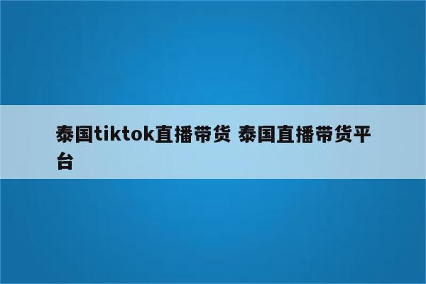 泰国tiktok直播带货 泰国直播带货平台