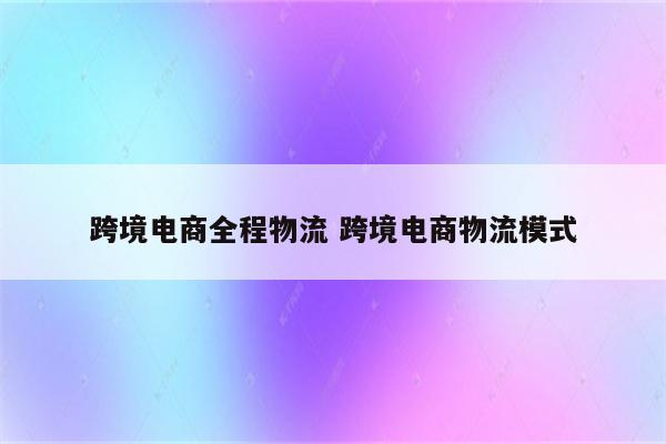 跨境电商全程物流 跨境电商物流模式