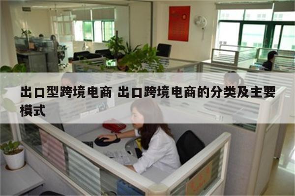 出口型跨境电商 出口跨境电商的分类及主要模式