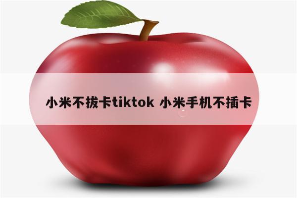 小米不拔卡tiktok 小米手机不插卡