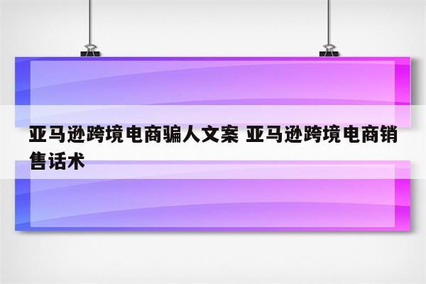 亚马逊跨境电商骗人文案 亚马逊跨境电商销售话术