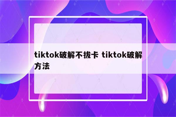 tiktok破解不拔卡 tiktok破解方法
