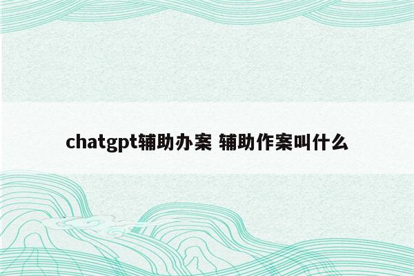 chatgpt辅助办案 辅助作案叫什么