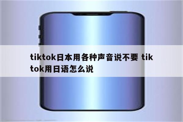 tiktok日本用各种声音说不要 tiktok用日语怎么说